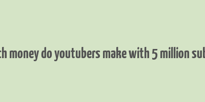 how much money do youtubers make with 5 million subscribers