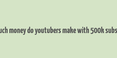 how much money do youtubers make with 500k subscribers