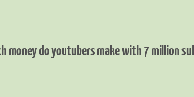 how much money do youtubers make with 7 million subscribers