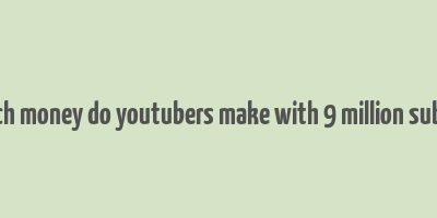 how much money do youtubers make with 9 million subscribers