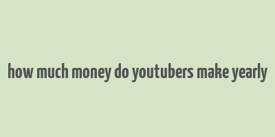 how much money do youtubers make yearly