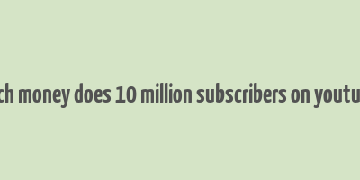 how much money does 10 million subscribers on youtube make