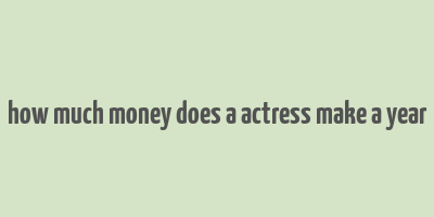 how much money does a actress make a year