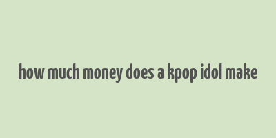 how much money does a kpop idol make