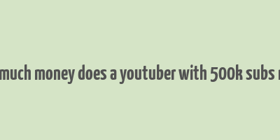 how much money does a youtuber with 500k subs make