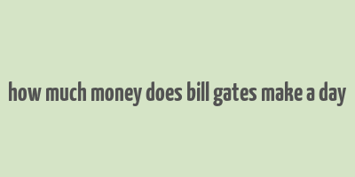 how much money does bill gates make a day