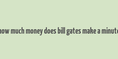 how much money does bill gates make a minute