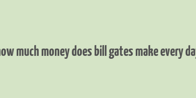 how much money does bill gates make every day