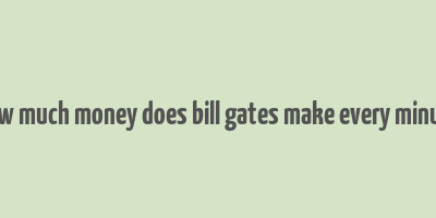 how much money does bill gates make every minute