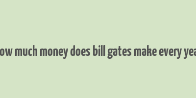 how much money does bill gates make every year