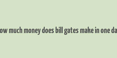 how much money does bill gates make in one day