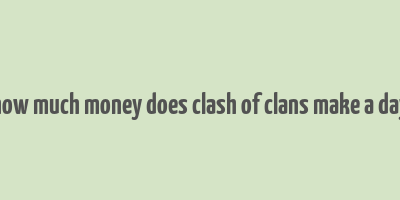 how much money does clash of clans make a day