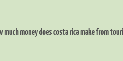 how much money does costa rica make from tourism