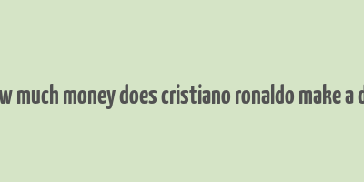 how much money does cristiano ronaldo make a day