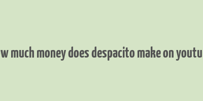 how much money does despacito make on youtube