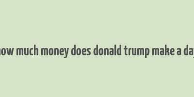 how much money does donald trump make a day