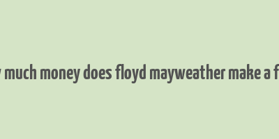 how much money does floyd mayweather make a fight