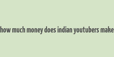 how much money does indian youtubers make