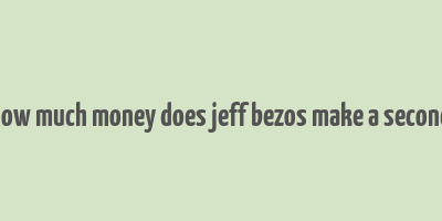 how much money does jeff bezos make a second