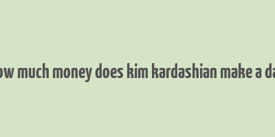 how much money does kim kardashian make a day