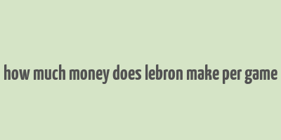 how much money does lebron make per game