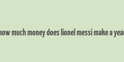 how much money does lionel messi make a year