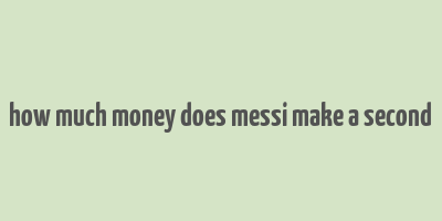 how much money does messi make a second