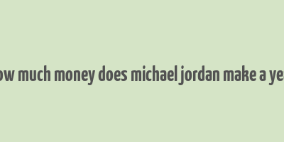 how much money does michael jordan make a year