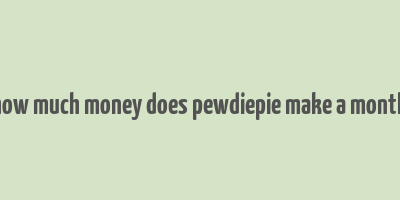 how much money does pewdiepie make a month