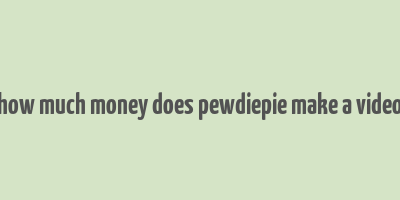 how much money does pewdiepie make a video