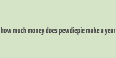 how much money does pewdiepie make a year