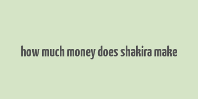 how much money does shakira make