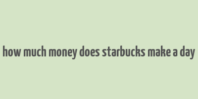 how much money does starbucks make a day