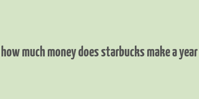 how much money does starbucks make a year