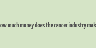 how much money does the cancer industry make