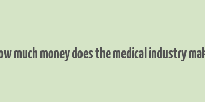 how much money does the medical industry make