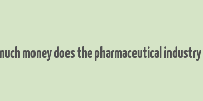 how much money does the pharmaceutical industry make