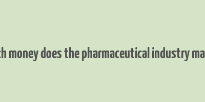 how much money does the pharmaceutical industry make a year