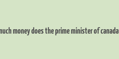 how much money does the prime minister of canada make