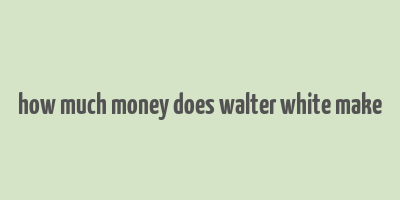 how much money does walter white make