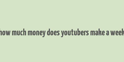 how much money does youtubers make a week