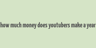 how much money does youtubers make a year