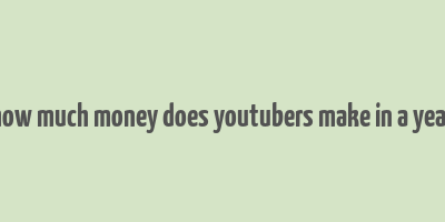 how much money does youtubers make in a year