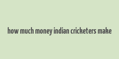 how much money indian cricketers make