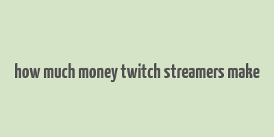 how much money twitch streamers make