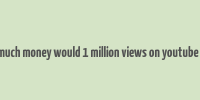 how much money would 1 million views on youtube make