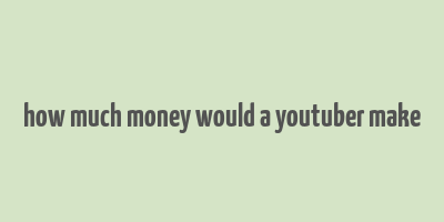 how much money would a youtuber make