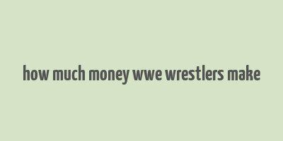 how much money wwe wrestlers make