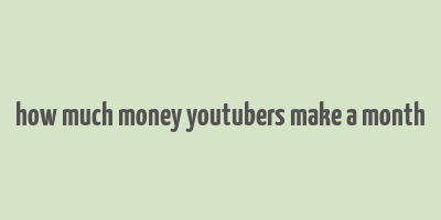 how much money youtubers make a month