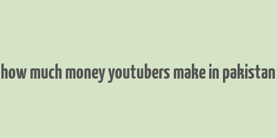 how much money youtubers make in pakistan